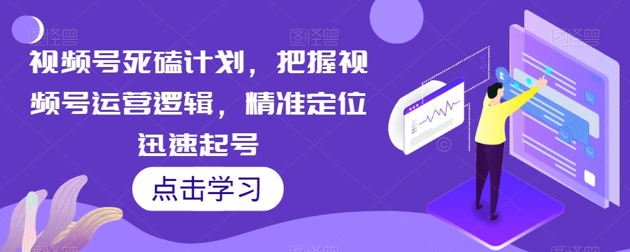 视频号死磕计划，把握视频号运营逻辑，精准定位迅速起号天亦网独家提供-天亦资源网