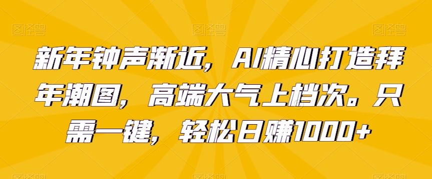 新年钟声渐近，AI精心打造拜年潮图，高端大气上档次。只需一键，轻松日赚1000+天亦网独家提供-天亦资源网