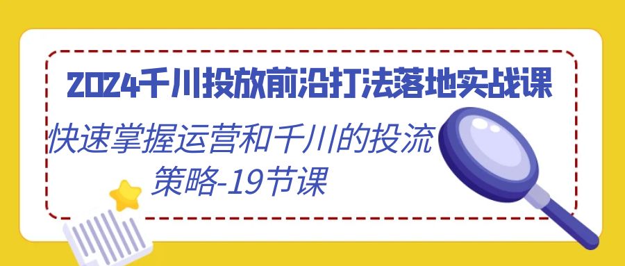 （9123期）2024千川投放前沿打法落地实战课，快速掌握运营和千川的投流策略-19节课天亦网独家提供-天亦资源网