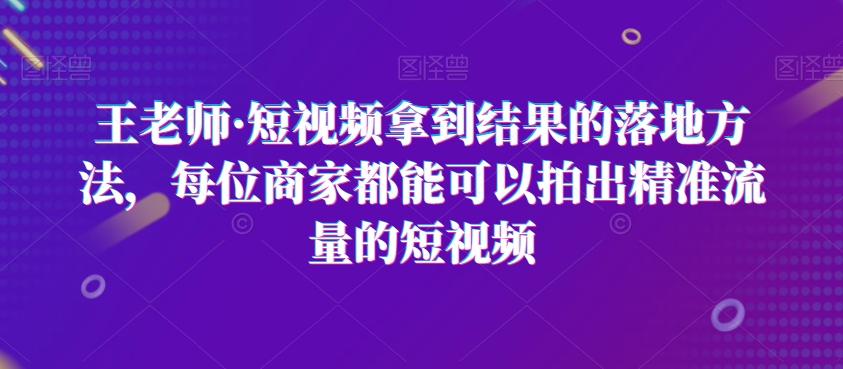 王老师·短视频拿到结果的落地方法，每位商家都能可以拍出精准流量的短视频天亦网独家提供-天亦资源网