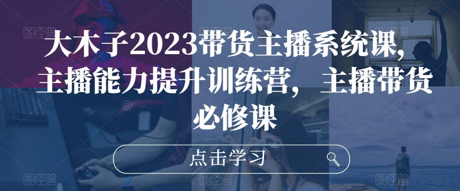 大木子2023带货主播系统课，主播能力提升训练营，主播带货必修课天亦网独家提供-天亦资源网