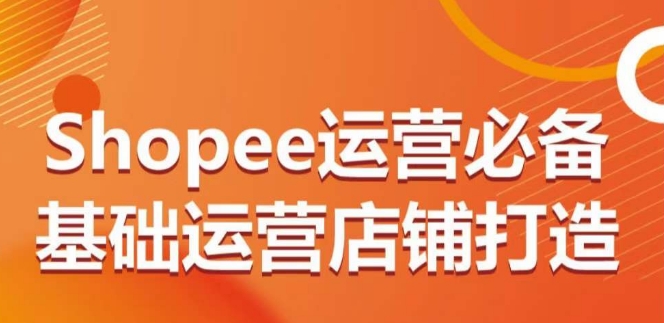 Shopee运营必备基础运营店铺打造，多层次的教你从0-1运营店铺天亦网独家提供-天亦资源网