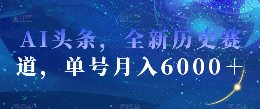 AI头条，全新历史赛道，单号月入6000＋【揭秘】天亦网独家提供-天亦资源网