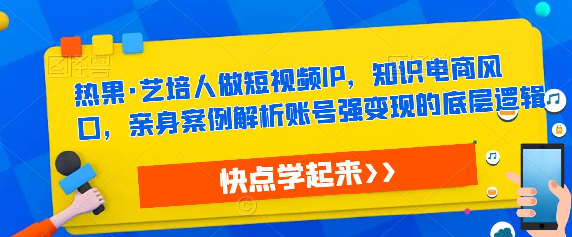 热果·艺培人做短视频IP，知识电商风口，亲身案例解析账号强变现的底层逻辑天亦网独家提供-天亦资源网