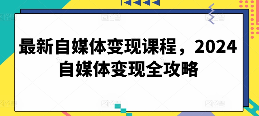 最新自媒体变现课程，2024自媒体变现全攻略天亦网独家提供-天亦资源网