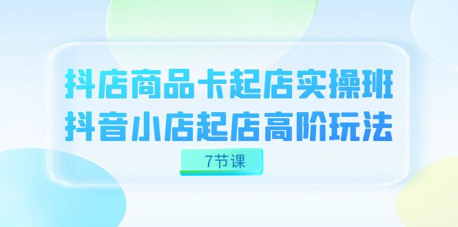 抖店-商品卡起店实战班，抖音小店起店高阶玩法（7节课）天亦网独家提供-天亦资源网