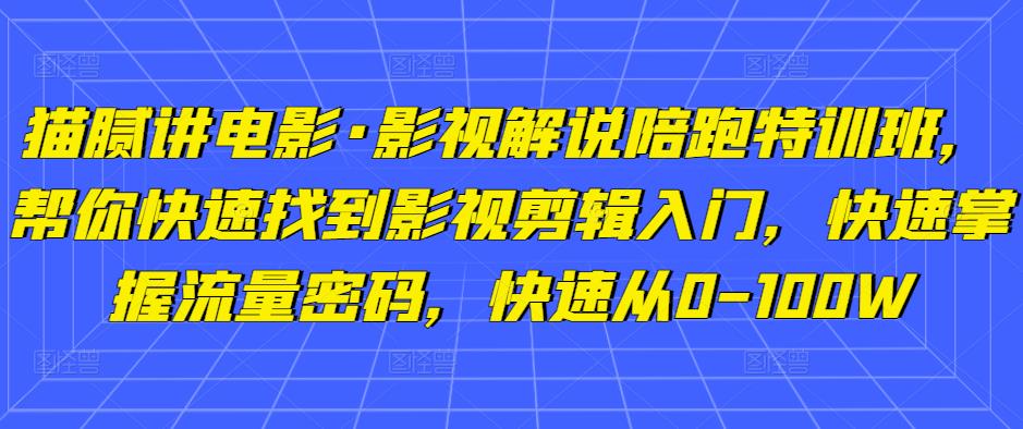 猫腻讲电影·影视解说陪跑特训班，帮你快速找到影视剪辑入门，快速掌握流量密码，快速从0-100W天亦网独家提供-天亦资源网