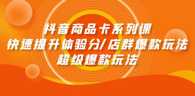 （9988期）抖音商品卡系列课：快速提升体验分/店群爆款玩法/超级爆款玩法天亦网独家提供-天亦资源网