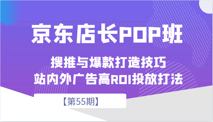 京东店长POP班【第55期】，京东搜推与爆款打造技巧，站内外广告高ROI投放打法天亦网独家提供-天亦资源网