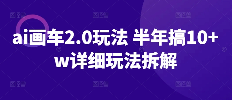 ai画车2.0玩法 半年搞10+w详细玩法拆解天亦网独家提供-天亦资源网