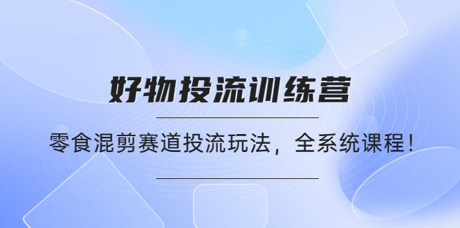 （4378期）好物推广投流训练营：零食混剪赛道投流玩法，全系统课程！天亦网独家提供-天亦资源网