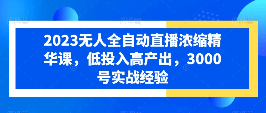 2023无人全自动直播浓缩精华课，低投入高产出，3000号实战经验天亦网独家提供-天亦资源网