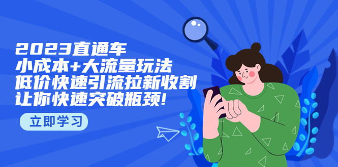 （5471期）2023直通小成本+大流量玩法，低价快速引流拉新收割，让你快速突破瓶颈!天亦网独家提供-天亦资源网