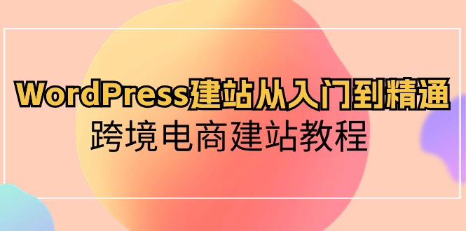 WordPress建站从入门到精通，跨境电商建站教程（60节课）天亦网独家提供-天亦资源网