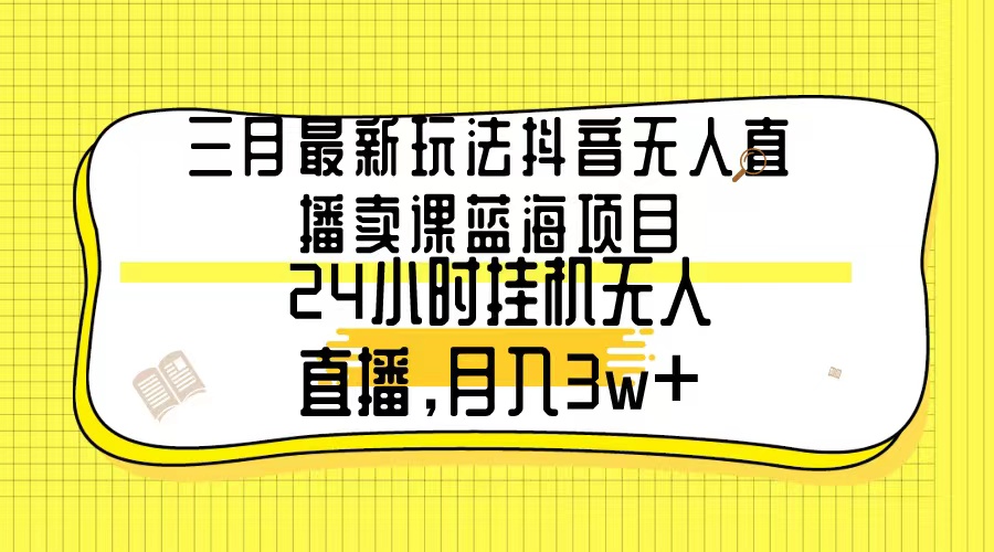 （9229期）三月最新玩法抖音无人直播卖课蓝海项目，24小时无人直播，月入3w+天亦网独家提供-天亦资源网