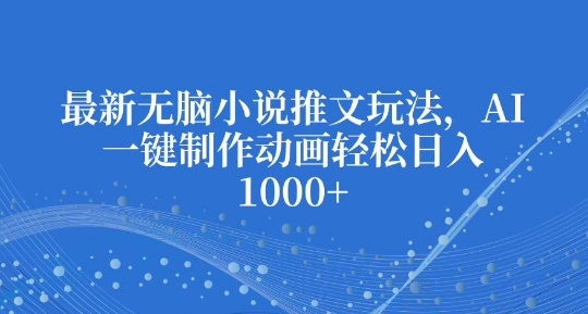 最新无脑小说推文玩法，AI一键制作动画轻松日入多张天亦网独家提供-天亦资源网