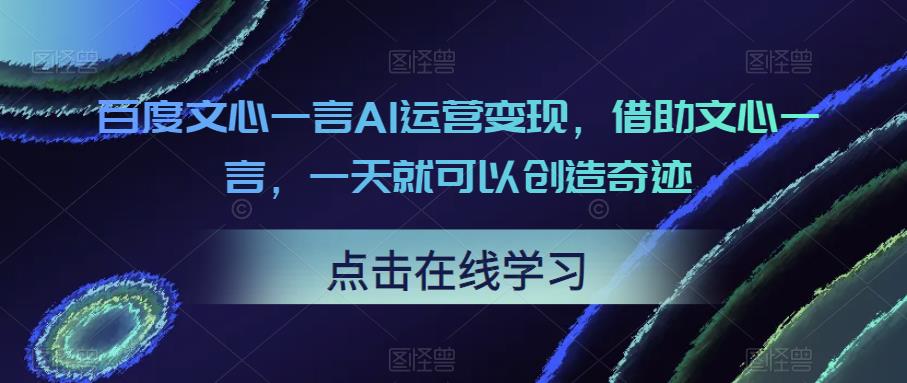 百度文心一言AI运营变现，借助文心一言，一天就可以创造奇迹天亦网独家提供-天亦资源网