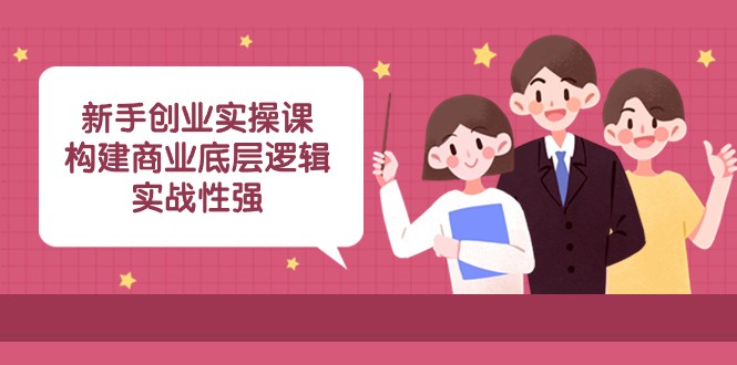 新手创业实操课：构建商业底层逻辑，实战性强（45节课）天亦网独家提供-天亦资源网