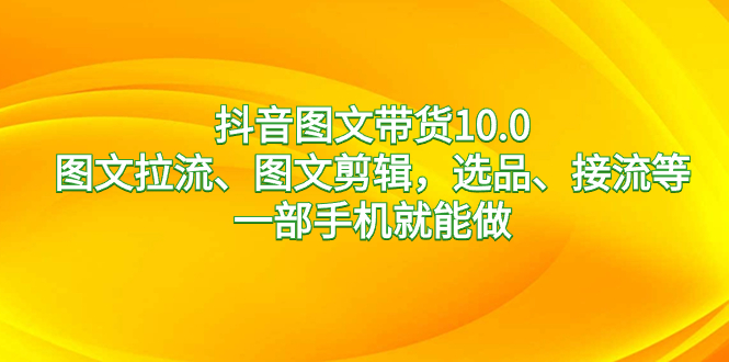 （8626期）抖音图文带货10.0，图文拉流、图文剪辑，选品、接流等，一部手机就能做天亦网独家提供-天亦资源网