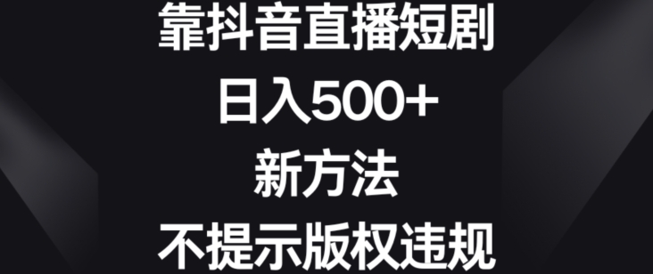 靠抖音直播短剧，日入500+，新方法、不提示版权违规天亦网独家提供-天亦资源网