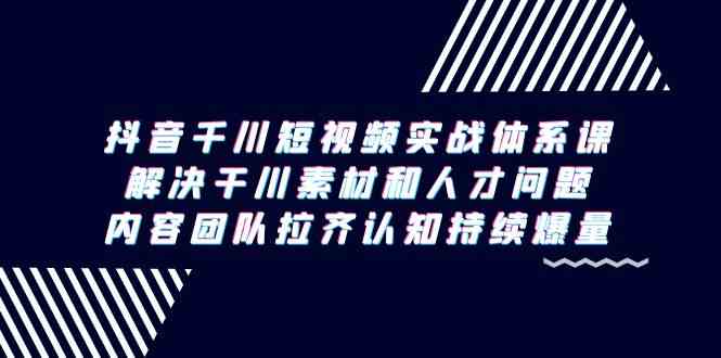 抖音千川短视频实战体系课，解决干川素材和人才问题，内容团队拉齐认知持续爆量天亦网独家提供-天亦资源网