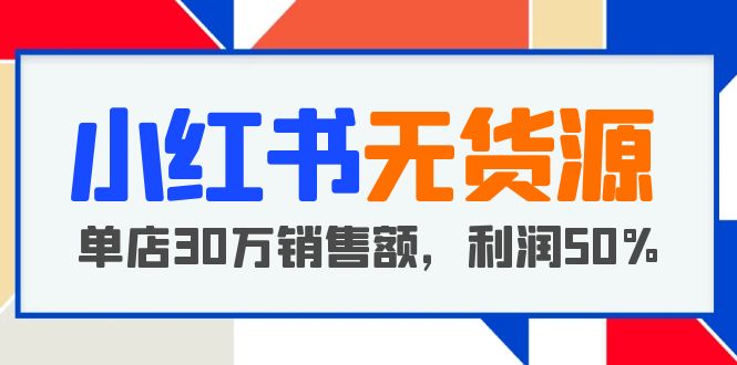 （5896期）小红书无货源项目：从0-1从开店到爆单 单店30万销售额 利润50%【5月更新】天亦网独家提供-天亦资源网