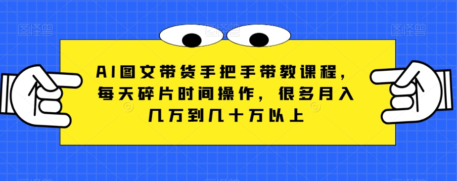 AI图文带货手把手带教课程，每天碎片时间操作，很多月入几万到几十万以上天亦网独家提供-天亦资源网