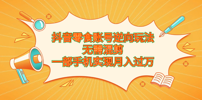 （6972期）抖音零食账号逆向玩法，无需混剪，一部手机实现月入过万天亦网独家提供-天亦资源网