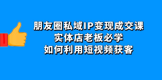 （4436期）朋友圈私域IP变现成交课：实体店老板必学，如何利用短视频获客天亦网独家提供-天亦资源网