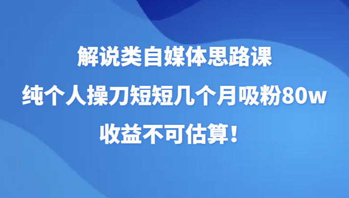 解说类自媒体思路课，纯个人操刀短短几个月吸粉80w，收益不可估算！天亦网独家提供-天亦资源网