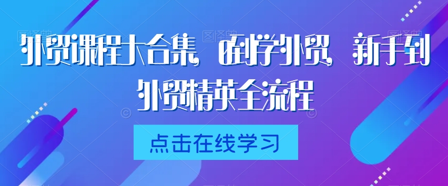 外贸课程大合集，0到1学外贸，新手到外贸精英全流程天亦网独家提供-天亦资源网