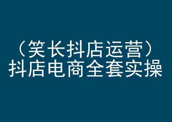 笑长抖店运营，抖店电商全套实操，抖音小店电商培训天亦网独家提供-天亦资源网