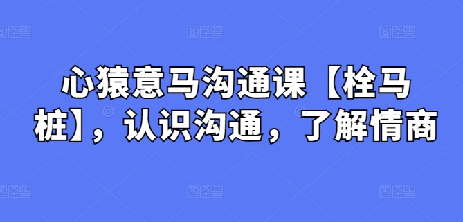 心猿意马沟通课【栓马桩】，认识沟通，了解情商天亦网独家提供-天亦资源网