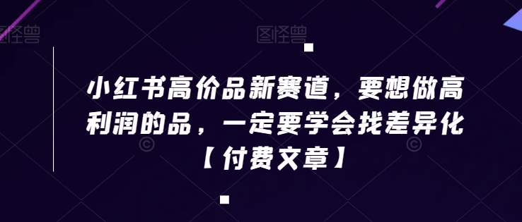 小红书高价品新赛道，要想做高利润的品，一定要学会找差异化【付费文章】天亦网独家提供-天亦资源网